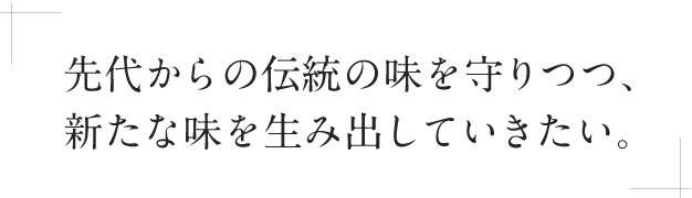 先代からの伝統の味を守りつつ、新たな味を生み出していきたい。