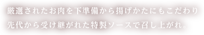 厳選されたお肉を下準備から揚げかたにもこだわり先代から受け継がれた特製ソースで召し上がれ。